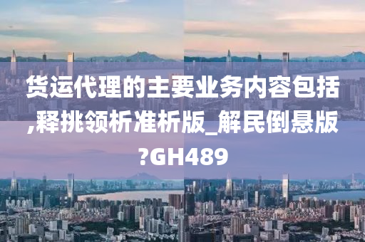 货运代理的主要业务内容包括,释挑领析准析版_解民倒悬版?GH489