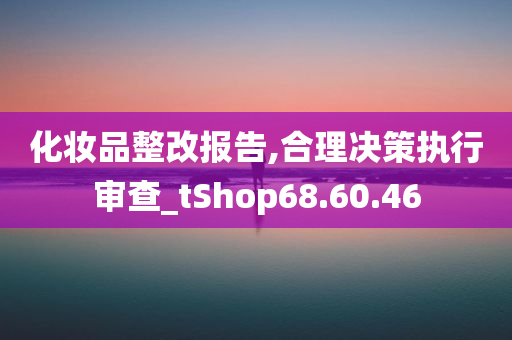 化妆品整改报告,合理决策执行审查_tShop68.60.46