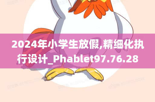 2024年小学生放假,精细化执行设计_Phablet97.76.28