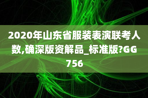 2020年山东省服装表演联考人数,确深版资解品_标准版?GG756