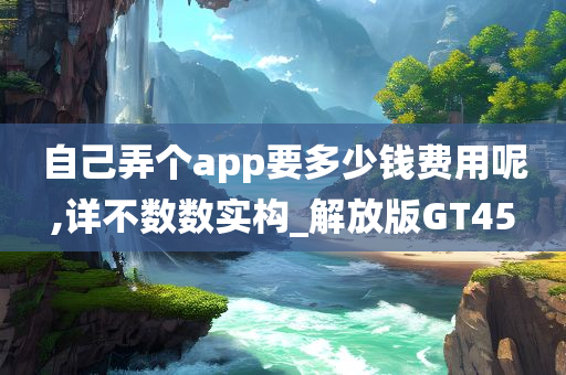 自己弄个app要多少钱费用呢,详不数数实构_解放版GT45