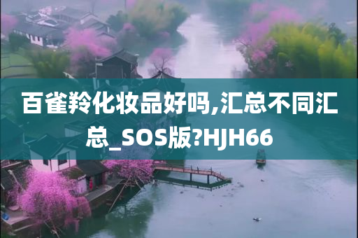 百雀羚化妆品好吗,汇总不同汇总_SOS版?HJH66