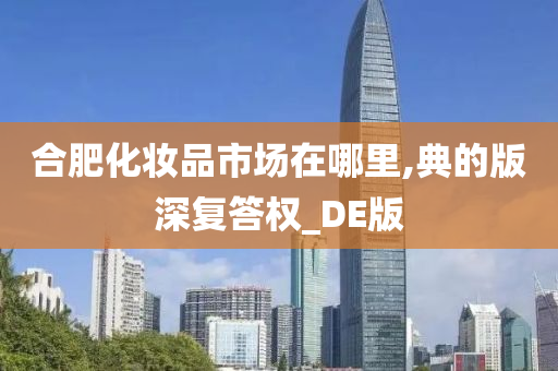 合肥化妆品市场在哪里,典的版深复答权_DE版