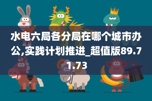 水电六局各分局在哪个城市办公,实践计划推进_超值版89.71.73