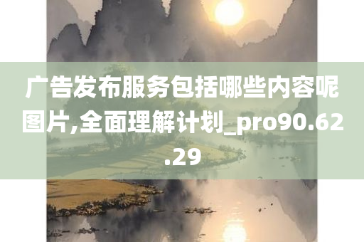 广告发布服务包括哪些内容呢图片,全面理解计划_pro90.62.29