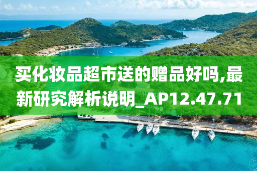 买化妆品超市送的赠品好吗,最新研究解析说明_AP12.47.71