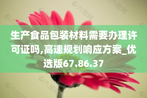 生产食品包装材料需要办理许可证吗,高速规划响应方案_优选版67.86.37