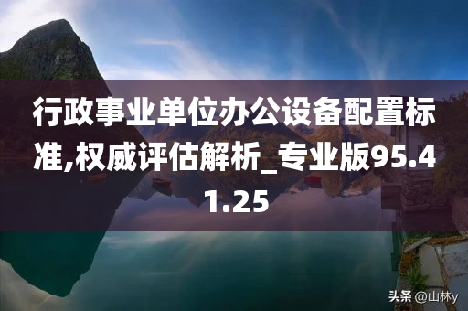 行政事业单位办公设备配置标准,权威评估解析_专业版95.41.25