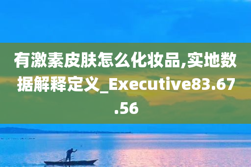 有激素皮肤怎么化妆品,实地数据解释定义_Executive83.67.56