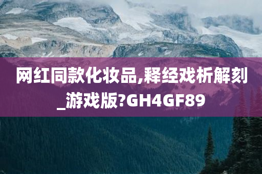 网红同款化妆品,释经戏析解刻_游戏版?GH4GF89