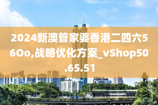 2024新澳管家婆香港二四六56Oo,战略优化方案_vShop50.65.51