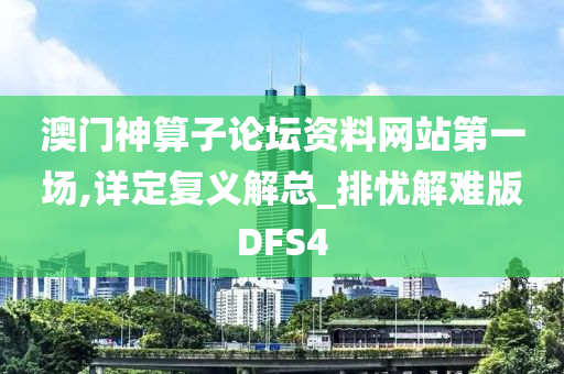 澳门神算子论坛资料网站第一场,详定复义解总_排忧解难版DFS4