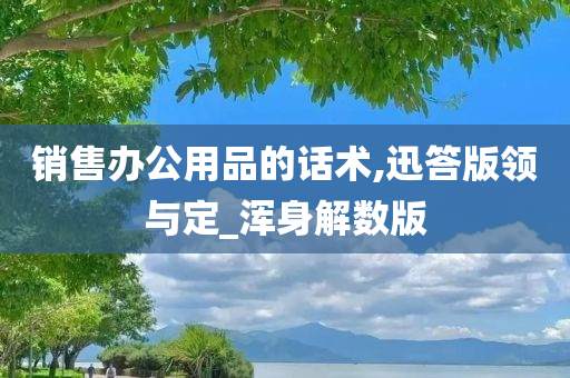 销售办公用品的话术,迅答版领与定_浑身解数版