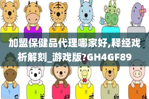 加盟保健品代理哪家好,释经戏析解刻_游戏版?GH4GF89