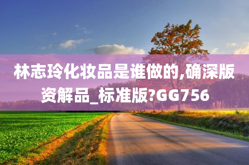 林志玲化妆品是谁做的,确深版资解品_标准版?GG756