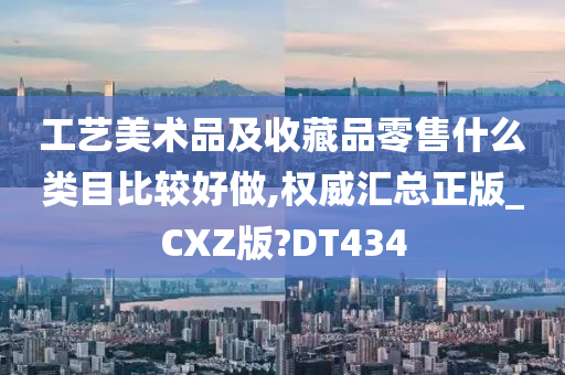 工艺美术品及收藏品零售什么类目比较好做,权威汇总正版_CXZ版?DT434