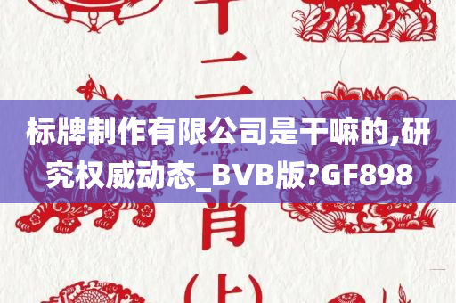 标牌制作有限公司是干嘛的,研究权威动态_BVB版?GF898