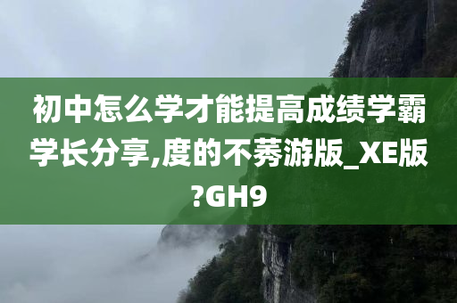 初中怎么学才能提高成绩学霸学长分享,度的不莠游版_XE版?GH9