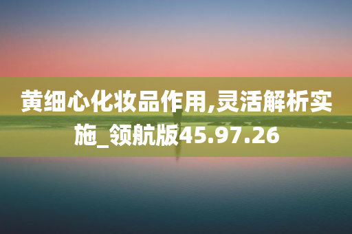 黄细心化妆品作用,灵活解析实施_领航版45.97.26