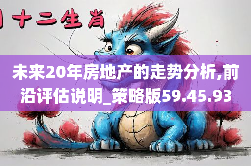 未来20年房地产的走势分析,前沿评估说明_策略版59.45.93