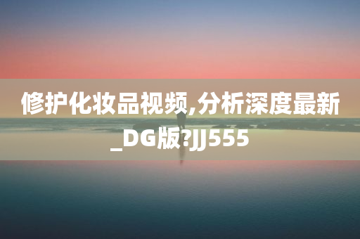 修护化妆品视频,分析深度最新_DG版?JJ555