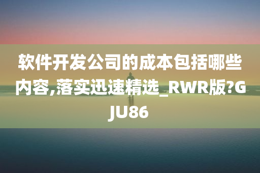 软件开发公司的成本包括哪些内容,落实迅速精选_RWR版?GJU86