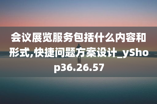 会议展览服务包括什么内容和形式,快捷问题方案设计_yShop36.26.57