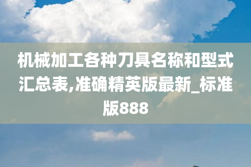 机械加工各种刀具名称和型式汇总表,准确精英版最新_标准版888