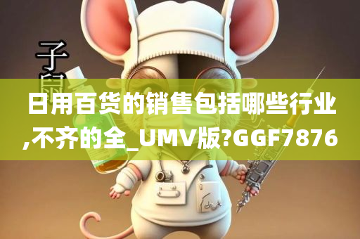 日用百货的销售包括哪些行业,不齐的全_UMV版?GGF7876