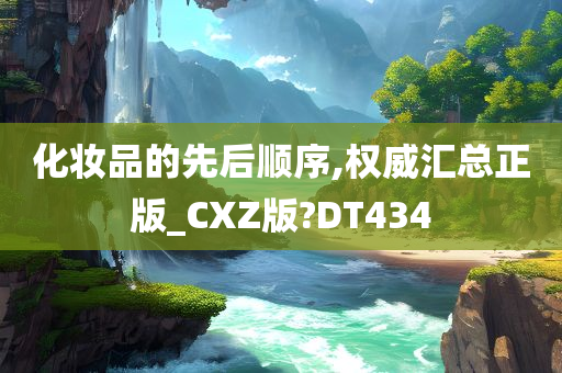 化妆品的先后顺序,权威汇总正版_CXZ版?DT434