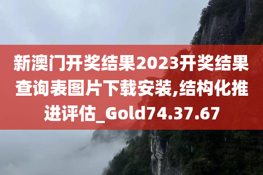 新澳门开奖结果2023开奖结果查询表图片下载安装,结构化推进评估_Gold74.37.67