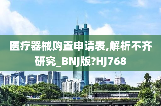 医疗器械购置申请表,解析不齐研究_BNJ版?HJ768