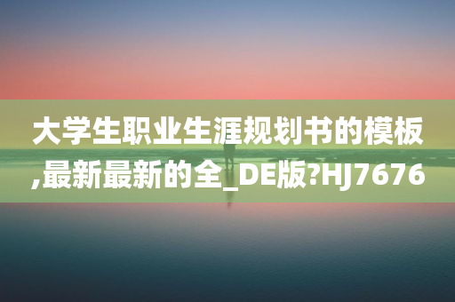 大学生职业生涯规划书的模板,最新最新的全_DE版?HJ7676