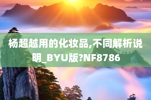 杨超越用的化妆品,不同解析说明_BYU版?NF8786