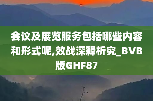 会议及展览服务包括哪些内容和形式呢,效战深释析究_BVB版GHF87