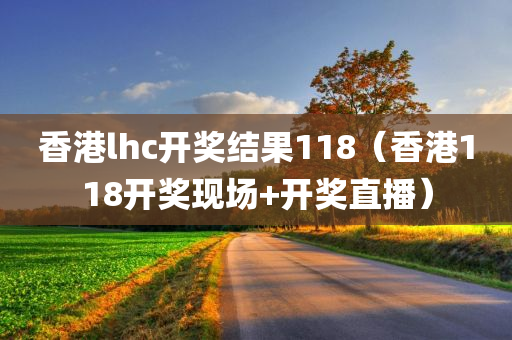 香港lhc开奖结果118（香港118开奖现场+开奖直播）