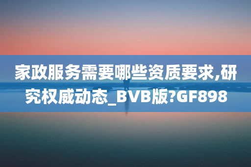 家政服务需要哪些资质要求,研究权威动态_BVB版?GF898