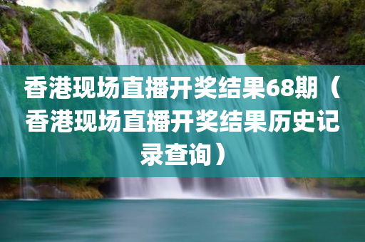 香港现场直播开奖结果68期（香港现场直播开奖结果历史记录查询）