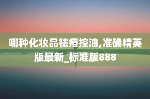 哪种化妆品祛痘控油,准确精英版最新_标准版888