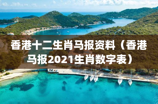 香港十二生肖马报资料（香港马报2021生肖数字表）