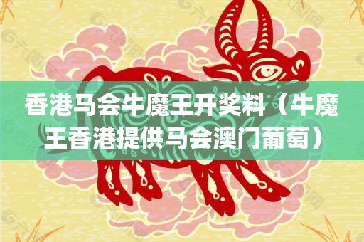 香港马会牛魔王开奖料（牛魔王香港提供马会澳门葡萄）