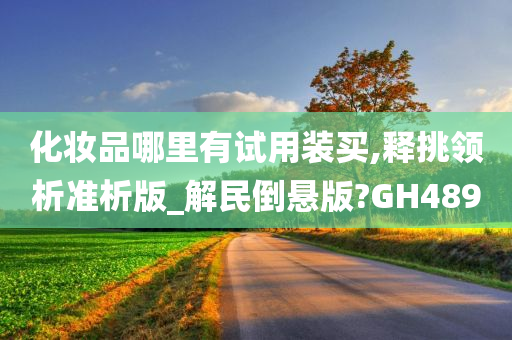 化妆品哪里有试用装买,释挑领析准析版_解民倒悬版?GH489