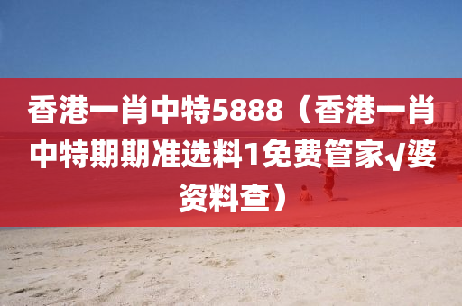 香港一肖中特5888（香港一肖中特期期准选料1免费管家√婆资料查）