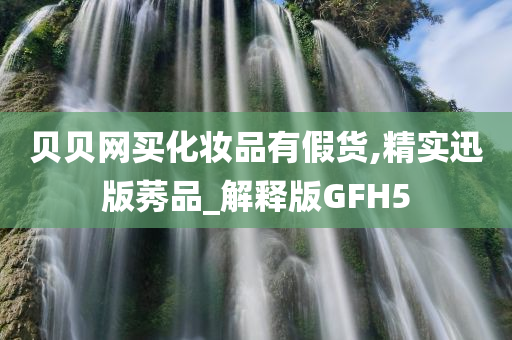 贝贝网买化妆品有假货,精实迅版莠品_解释版GFH5