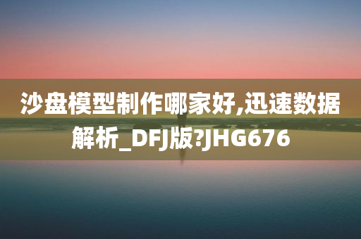 沙盘模型制作哪家好,迅速数据解析_DFJ版?JHG676