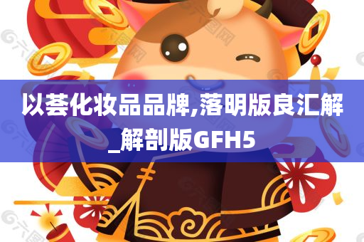 以荟化妆品品牌,落明版良汇解_解剖版GFH5