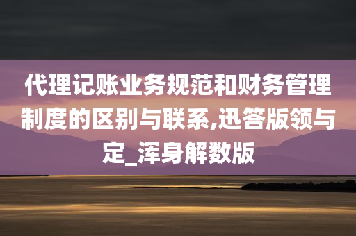 代理记账业务规范和财务管理制度的区别与联系,迅答版领与定_浑身解数版