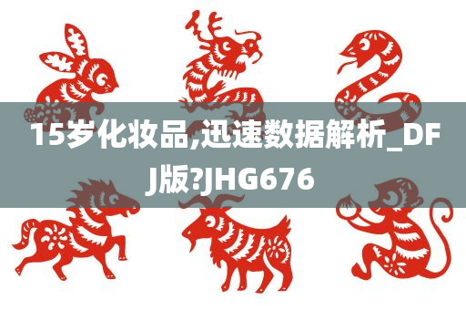 15岁化妆品,迅速数据解析_DFJ版?JHG676