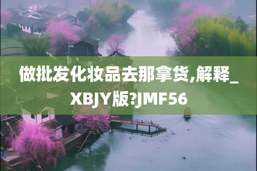 做批发化妆品去那拿货,解释_XBJY版?JMF56