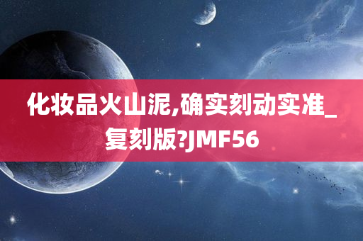 化妆品火山泥,确实刻动实准_复刻版?JMF56